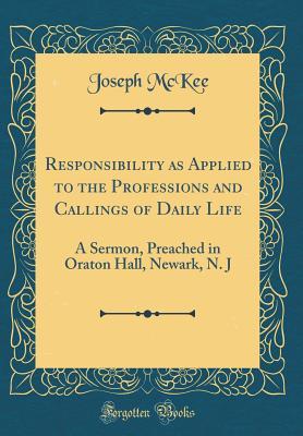 [d5f66] @R.e.a.d@ Responsibility as Applied to the Professions and Callings of Daily Life: A Sermon, Preached in Oraton Hall, Newark, N. J (Classic Reprint) - Joseph McKee %e.P.u.b%