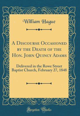 [e1b9b] #Full# !Download@ A Discourse Occasioned by the Death of the Hon. John Quincy Adams: Delivered in the Rowe Street Baptist Church, February 27, 1848 (Classic Reprint) - William Hague #P.D.F*