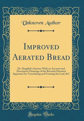 [3dd1e] !F.u.l.l.% *D.o.w.n.l.o.a.d! Improved Aerated Bread: Dr. Dauglish's System; With an Account and Descriptive Drawings of the Recently Patented Apparatus for Vesiculating and Forming the Loaf, &c (Classic Reprint) - Unknown %P.D.F!