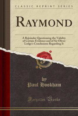 [b6844] %Download~ Raymond: A Rejoinder Questioning the Validity of Certain Evidence and of Sir Oliver Lodge's Conclusions Regarding It (Classic Reprint) - Paul Hookham #PDF@