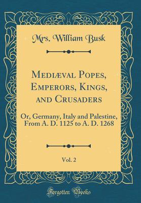 [6d58f] *Download* Medi�val Popes, Emperors, Kings, and Crusaders, Vol. 2: Or, Germany, Italy and Palestine, from A. D. 1125 to A. D. 1268 (Classic Reprint) - Mrs William Busk #P.D.F!