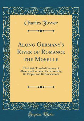 [2412f] !Read@ Along Germany's River of Romance the Moselle: The Little Traveled Country of Alsace and Lorraine; Its Personality, Its People, and Its Associations (Classic Reprint) - Charles Tower ^P.D.F%
