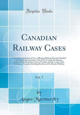 dbb4a] @D.o.w.n.l.o.a.d! Canadian Railway Cases, Vol. 7: Containing a Selection of Cases Affecting Railways Recently Decided by the Judicial Committee of the Privy Council, the Supreme Court and the Exchequer Court of Canada, and the Courts of the Provinces of Canada, Including D - Angus Macmurchy @e.P.u.b!