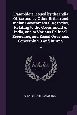 ae57c] ^D.o.w.n.l.o.a.d~ [pamphlets Issued by the India Office and by Other British and Indian Governmental Agencies, Relating to the Government of India, and to Various Political, Economic, and Social Questions Concerning It and Burma]: 4 - Great Britain India Office #ePub@