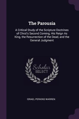 [49c7d] ^R.e.a.d! @O.n.l.i.n.e* The Parousia: A Critical Study of the Scripture Doctrines of Chrst's Second Coming, His Reign as King, the Resurrection of the Dead, and the General Judgment - Israel Perkins Warren @P.D.F%