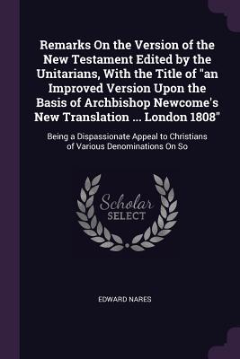[e4d9c] *Read% Remarks on the Version of the New Testament Edited by the Unitarians, with the Title of an Improved Version Upon the Basis of Archbishop Newcome's New Translation  London 1808: Being a Dispassionate Appeal to Christians of Various Denominations on So - Edward Nares ~P.D.F~