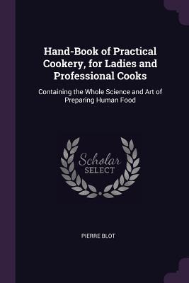 [8a04b] @Download~ Hand-Book of Practical Cookery, for Ladies and Professional Cooks: Containing the Whole Science and Art of Preparing Human Food - Pierre Blot !ePub!