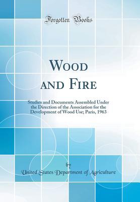 [29e9c] ~Full# *Download~ Wood and Fire: Studies and Documents Assembled Under the Direction of the Association for the Development of Wood Use; Paris, 1963 (Classic Reprint) - U.S. Department of Agriculture @P.D.F@