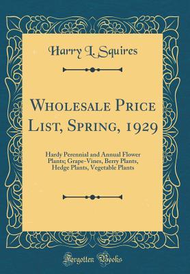 [cec29] ^F.u.l.l.! %D.o.w.n.l.o.a.d@ Wholesale Price List, Spring, 1929: Hardy Perennial and Annual Flower Plants; Grape-Vines, Berry Plants, Hedge Plants, Vegetable Plants (Classic Reprint) - Harry L Squires #ePub*