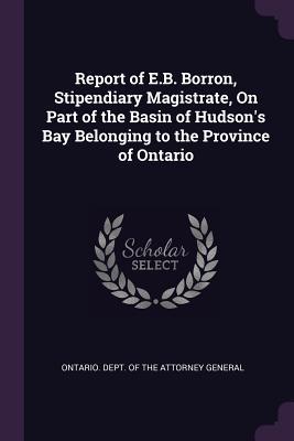 [be8cb] %F.u.l.l.! @D.o.w.n.l.o.a.d* Report of E.B. Borron, Stipendiary Magistrate, on Part of the Basin of Hudson's Bay Belonging to the Province of Ontario - Ontario Dept of the Attorney General !P.D.F*