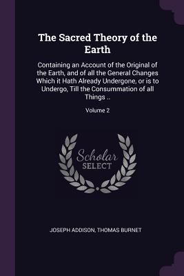 [9fd3e] #R.e.a.d! The Sacred Theory of the Earth: Containing an Account of the Original of the Earth, and of All the General Changes Which It Hath Already Undergone, or Is to Undergo, Till the Consummation of All Things ..; Volume 2 - Joseph Addison ~PDF#