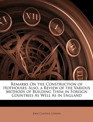 [100ec] %R.e.a.d# %O.n.l.i.n.e^ Remarks On the Construction of Hothouses: Also, a Review of the Various Methods of Building Them in Foreign Countries As Well As in England - John Claudius Loudon *P.D.F!