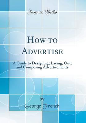 [e7d1d] #Read~ How to Advertise: A Guide to Designing, Laying, Out, and Composing Advertisements (Classic Reprint) - George French !ePub*
