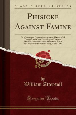 [fbdc6] ^Full@ #Download* Phisicke Against Famine: Or a Soveraigne Preservative Against All Distrustfull Thoughts and Cares Touching the Things of This Life, Prescribed and Administered by the Best Physicion of Soule and Body, Christ Iesus (Classic Reprint) - William Attersoll !ePub^