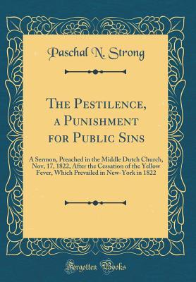 [6244a] *R.e.a.d! @O.n.l.i.n.e^ The Pestilence, a Punishment for Public Sins: A Sermon, Preached in the Middle Dutch Church, Nov, 17, 1822, After the Cessation of the Yellow Fever, Which Prevailed in New-York in 1822 (Classic Reprint) - Paschal N. Strong %e.P.u.b*