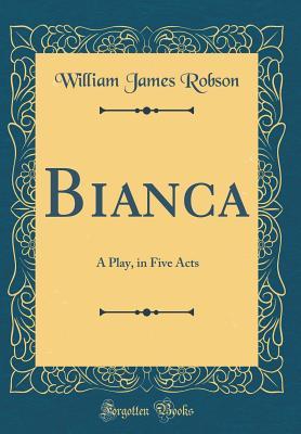 [b88d7] ~Read@ #Online^ Bianca: A Play, in Five Acts (Classic Reprint) - William James Robson !PDF!