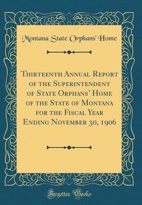 [748ce] !Full^ @Download^ Thirteenth Annual Report of the Superintendent of State Orphans' Home of the State of Montana for the Fiscal Year Ending November 30, 1906 (Classic Reprint) - Montana State Orphans Home !PDF%