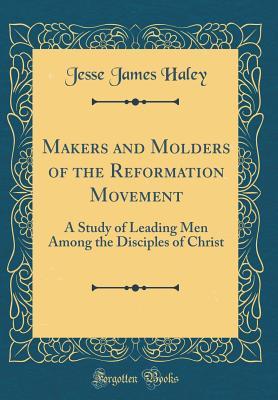 [38eec] #R.e.a.d^ *O.n.l.i.n.e% Makers and Molders of the Reformation Movement: A Study of Leading Men Among the Disciples of Christ (Classic Reprint) - Jesse James Haley %P.D.F*