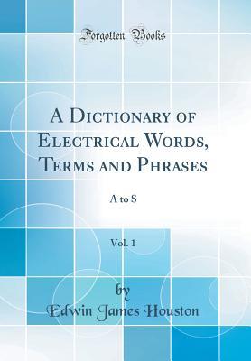 [60802] ^Full# *Download! A Dictionary of Electrical Words, Terms and Phrases, Vol. 1: A to S (Classic Reprint) - Edwin James Houston *e.P.u.b^