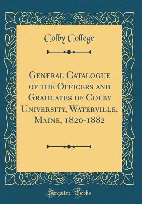 [5f86b] %Full^ @Download# General Catalogue of the Officers and Graduates of Colby University, Waterville, Maine, 1820-1882 (Classic Reprint) - Colby College *ePub^