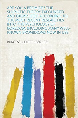[2140d] #Read% !Online^ Are You a Bromide? The Sulphitic Theory Expounded and Exemplified According to the Most Recent Researches into the Psychology of Boredom, Including Many Well-Known Bromidioms Now in Use - Gelett Burgess !e.P.u.b#