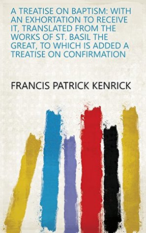 [2ac63] #Read^ A Treatise on Baptism: With an Exhortation to Receive It, Translated from the Works of St. Basil the Great, to which is Added a Treatise on Confirmation - Francis Patrick Kenrick ~ePub%