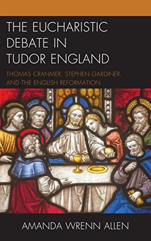 [3ab46] %R.e.a.d% %O.n.l.i.n.e@ The Eucharistic Debate in Tudor England: Thomas Cranmer, Stephen Gardiner, and the English Reformation - Amanda Wrenn Allen @PDF!