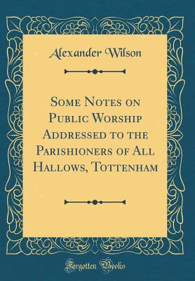 [80480] *R.e.a.d~ Some Notes on Public Worship Addressed to the Parishioners of All Hallows, Tottenham (Classic Reprint) - Alexander Wilson ~PDF#