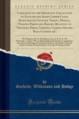 [6802b] *Read! Catalogue of the Important Collection of English and Irish Copper Coins, Seventeenth Century Tokens, Medals, Tickets, Passes and Badges, Relating to Theatres, Parks, Gardens, Gaming-Houses, Race Courses &c: The Property of F. E. Macfadyen, Esq., F. R. N. - Sotheby Wilkinson and Hodge ~PDF!