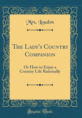[730b8] ^R.e.a.d! *O.n.l.i.n.e% The Lady's Country Companion: Or How to Enjoy a Country Life Rationally (Classic Reprint) - Mrs Loudon @e.P.u.b@