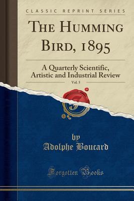 [b59d4] @Read^ !Online* The Humming Bird, 1895, Vol. 5: A Quarterly Scientific, Artistic and Industrial Review (Classic Reprint) - Adolphe Boucard ^e.P.u.b^