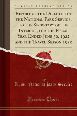 d566b] ^D.o.w.n.l.o.a.d% Report of the Director of the National Park Service, to the Secretary of the Interior, for the Fiscal Year Ended June 30, 1922 and the Travel Season 1922 (Classic Reprint) - U.S. National Park Service ~PDF~