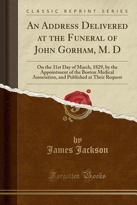 [0c242] ^R.e.a.d~ ~O.n.l.i.n.e~ An Address Delivered at the Funeral of John Gorham, M. D: On the 31st Day of March, 1829, by the Appointment of the Boston Medical Association, and Published at Their Request (Classic Reprint) - James Jackson #PDF~