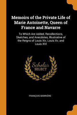 [e023e] !Download@ Memoirs of the Private Life of Marie Antoinette, Queen of France and Navarre: To Which Are Added, Recollections, Sketches, and Anecdotes, Illustrative of the Reigns of Louis XIV, Louis XV, and Louis XVI - François Barrière *PDF@