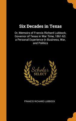 ff896] ^D.o.w.n.l.o.a.d^ Six Decades in Texas: Or, Memoirs of Francis Richard Lubbock, Governor of Texas in War Time, 1861-63. a Personal Experience in Business, War, and Politics - Francis Richard Lubbock ^PDF%