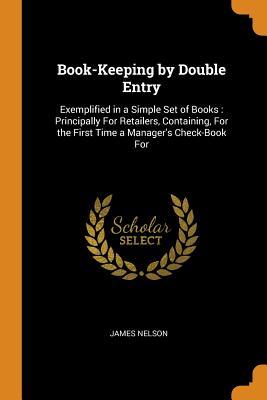 [c251d] *Full* !Download~ Book-Keeping by Double Entry: Exemplified in a Simple Set of Books: Principally for Retailers, Containing, for the First Time a Manager's Check-Book for - James Nelson #ePub^