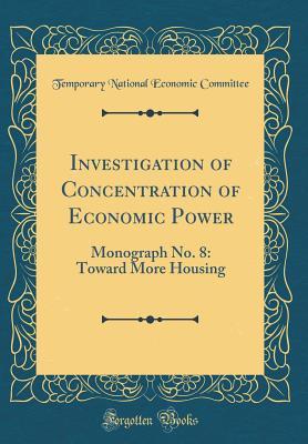 [a05ca] #R.e.a.d@ Investigation of Concentration of Economic Power: Monograph No. 8: Toward More Housing (Classic Reprint) - Temporary National Economic Committee ^P.D.F*