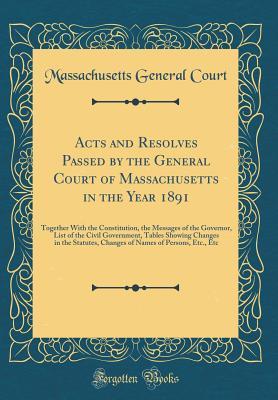 [71831] ~Download^ Acts and Resolves Passed by the General Court of Massachusetts in the Year 1891: Together with the Constitution, the Messages of the Governor, List of the Civil Government, Tables Showing Changes in the Statutes, Changes of Names of Persons, Etc., Etc - Massachusetts General Court ~P.D.F%