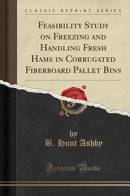 ddc22] %D.o.w.n.l.o.a.d* Feasibility Study on Freezing and Handling Fresh Hams in Corrugated Fiberboard Pallet Bins (Classic Reprint) - B Hunt Ashby ~P.D.F*