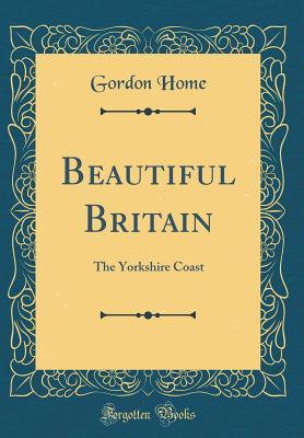 [97d46] @Read~ Beautiful Britain: The Yorkshire Coast (Classic Reprint) - Gordon Home *P.D.F^