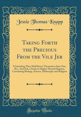 [ad8cf] ~R.e.a.d* Taking Forth the Precious from the Vile Jer: X Including They Shall Know Themselves Into One, Rev. and Enl, a Study in Higher Mental Hygiene, Correlating Biology, Science, Philosophy and Religion (Classic Reprint) - Jessie Thomas Knapp @e.P.u.b@