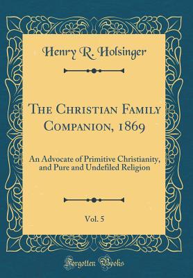 [1ab48] !Download! The Christian Family Companion, 1869, Vol. 5: An Advocate of Primitive Christianity, and Pure and Undefiled Religion (Classic Reprint) - Henry R Holsinger @e.P.u.b%