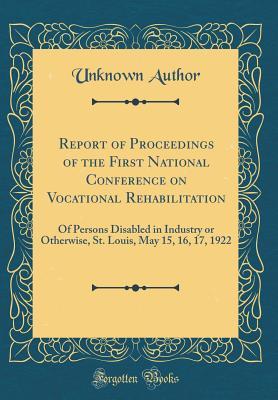 [36e1e] !F.u.l.l.^ %D.o.w.n.l.o.a.d# Report of Proceedings of the First National Conference on Vocational Rehabilitation: Of Persons Disabled in Industry or Otherwise, St. Louis, May 15, 16, 17, 1922 (Classic Reprint) - Unknown ~e.P.u.b*