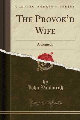 [4cbac] %R.e.a.d% *O.n.l.i.n.e* The Provok'd Wife: A Comedy (Classic Reprint) - John Vanburgh @e.P.u.b@