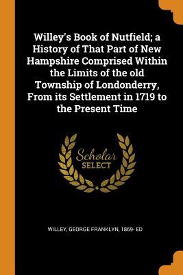 [52c59] ^R.e.a.d^ Willey's Book of Nutfield; A History of That Part of New Hampshire Comprised Within the Limits of the Old Township of Londonderry, from Its Settlement in 1719 to the Present Time - George Franklyn Willey *ePub!