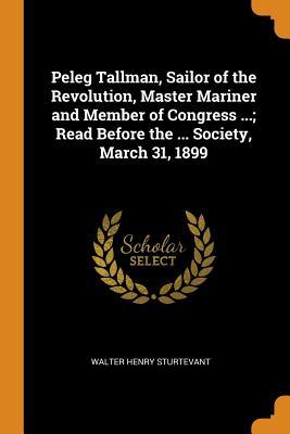 c1b08] #D.o.w.n.l.o.a.d! Peleg Tallman, Sailor of the Revolution, Master Mariner and Member of Congress ; Read Before the  Society, March 31, 1899 - Walter Henry Sturtevant #P.D.F^