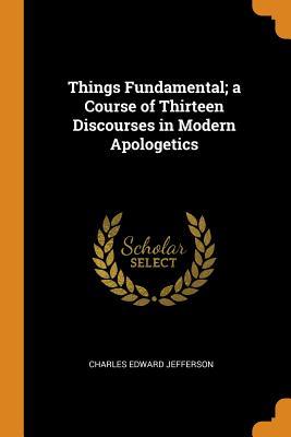 639ff] ^D.o.w.n.l.o.a.d~ Things Fundamental; A Course of Thirteen Discourses in Modern Apologetics - Charles Edward Jefferson !ePub@
