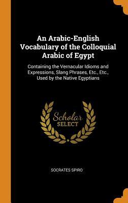 f57c5] #D.o.w.n.l.o.a.d% An Arabic-English Vocabulary of the Colloquial Arabic of Egypt: Containing the Vernacular Idioms and Expressions, Slang Phrases, Etc., Etc., Used by the Native Egyptians - Socrates Spiro !P.D.F^