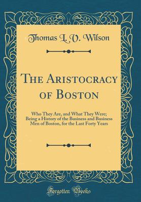 [8ddb8] %R.e.a.d! !O.n.l.i.n.e@ The Aristocracy of Boston: Who They Are, and What They Were; Being a History of the Business and Business Men of Boston, for the Last Forty Years (Classic Reprint) - Thomas L.V. Wilson ^P.D.F#