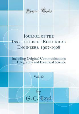 [3eb83] @F.u.l.l.# ~D.o.w.n.l.o.a.d@ Journal of the Institution of Electrical Engineers, 1907-1908, Vol. 40: Including Original Communications on Telegraphy and Electrical Science (Classic Reprint) - G C Lloyd *P.D.F%